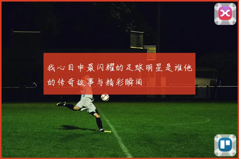 我心目中最闪耀的足球明星是谁他的传奇故事与精彩瞬间