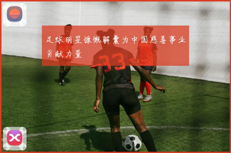 足球明星慷慨解囊为中国慈善事业贡献力量