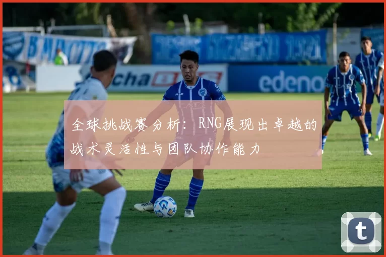 全球挑战赛分析：RNG展现出卓越的战术灵活性与团队协作能力