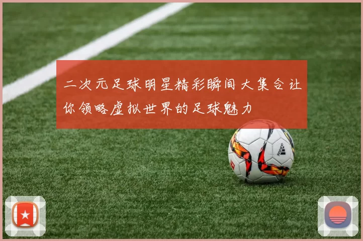 二次元足球明星精彩瞬间大集合让你领略虚拟世界的足球魅力