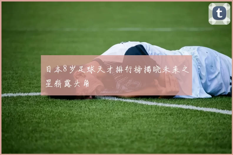 日本8岁足球天才排行榜揭晓未来之星崭露头角