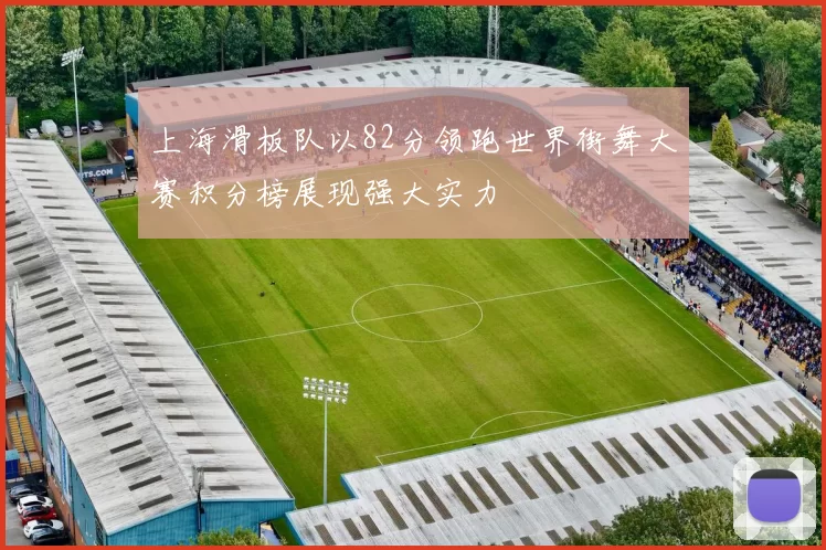 上海滑板队以82分领跑世界街舞大赛积分榜展现强大实力