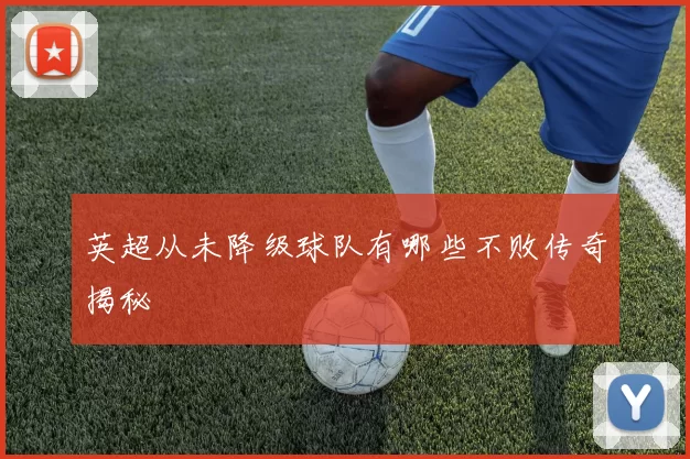 英超从未降级球队有哪些不败传奇揭秘