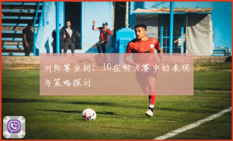 洲际赛分析：IG在耐力赛中的表现与策略探讨
