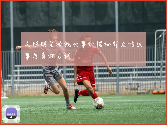 足球明星抢镜头事件揭秘背后的故事与真相分析