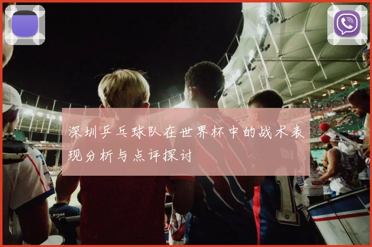 深圳乒乓球队在世界杯中的战术表现分析与点评探讨