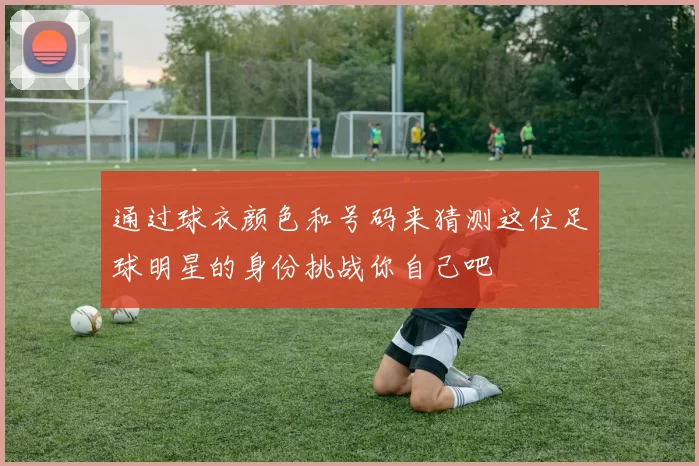 通过球衣颜色和号码来猜测这位足球明星的身份挑战你自己吧