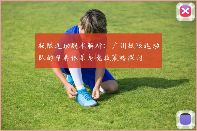 极限运动战术解析：广州极限运动队的节奏体系与竞技策略探讨
