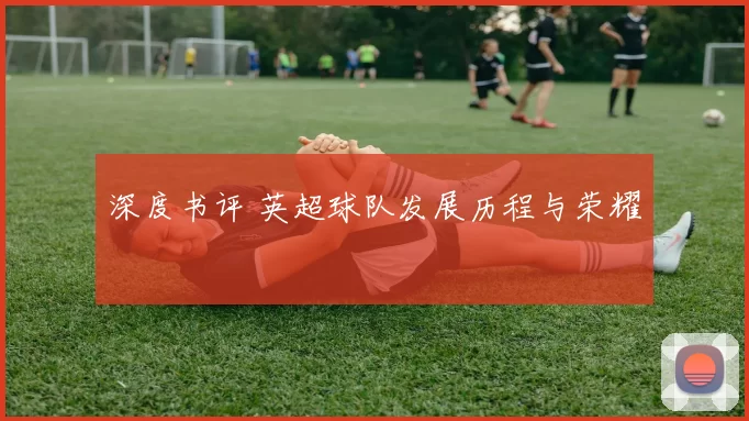 深度书评 英超球队发展历程与荣耀