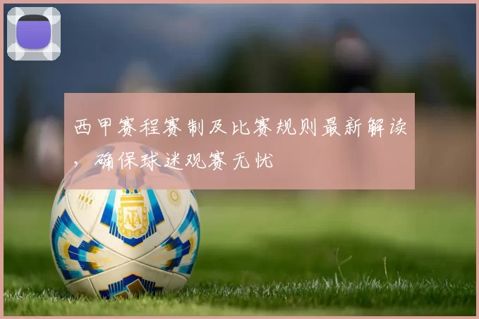 西甲赛程赛制及比赛规则最新解读，确保球迷观赛无忧